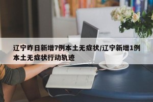 辽宁昨日新增7例本土无症状/辽宁新增1例本土无症状行动轨迹