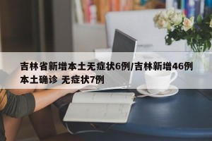 吉林省新增本土无症状6例/吉林新增46例本土确诊 无症状7例
