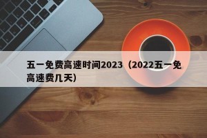五一免费高速时间2023（2022五一免高速费几天）