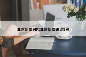 北京新增9例:北京新增确诊9例