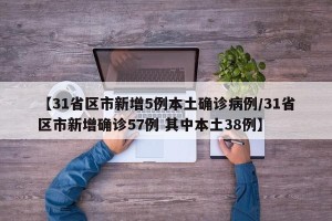 【31省区市新增5例本土确诊病例/31省区市新增确诊57例 其中本土38例】