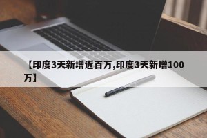 【印度3天新增近百万,印度3天新增100万】