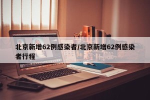 北京新增62例感染者/北京新增62例感染者行程