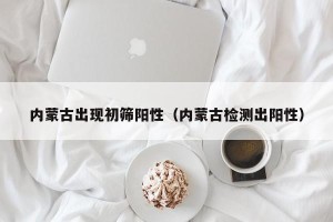 内蒙古出现初筛阳性（内蒙古检测出阳性）