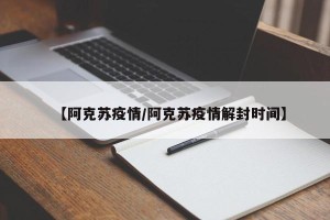 【阿克苏疫情/阿克苏疫情解封时间】