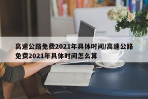 高速公路免费2021年具体时间/高速公路免费2021年具体时间怎么算