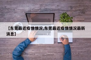 【东莞最近疫情情况,东莞最近疫情情况最新消息】
