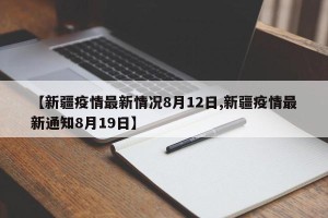 【新疆疫情最新情况8月12日,新疆疫情最新通知8月19日】