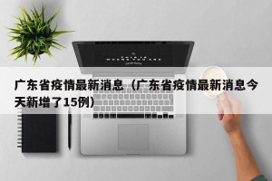 广东省疫情最新消息（广东省疫情最新消息今天新增了15例）
