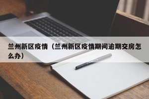 兰州新区疫情（兰州新区疫情期间逾期交房怎么办）