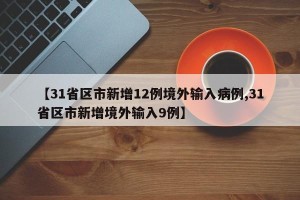【31省区市新增12例境外输入病例,31省区市新增境外输入9例】